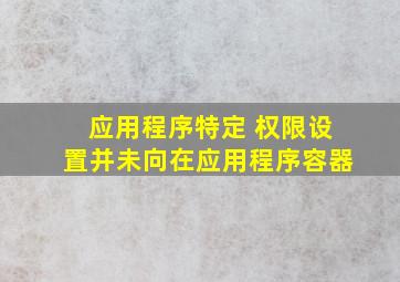 应用程序特定 权限设置并未向在应用程序容器